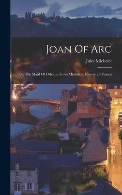 Jeanne d'Arc: Oder, Die Jungfrau von Orleans: Aus Michelet's Geschichte von Frankreich - Joan Of Arc: Or, The Maid Of Orleans: From Michelet's History Of France