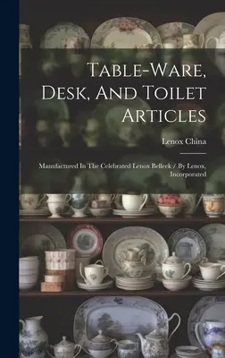 Table-ware, Desk, And Toilet Articles: Manufactured In The Celebrated Lenox Belleek / By Lenox, Incorporated ((Firm) Lenox China)