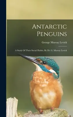 Antarktische Pinguine: Eine Studie über ihre sozialen Lebensgewohnheiten, von Dr. G. Murray Levick - Antarctic Penguins: A Study Of Their Social Habits, By Dr. G. Murray Levick