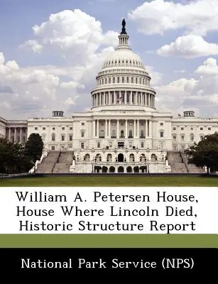 William A. Petersen House, Haus, in dem Lincoln starb, Bericht über das historische Bauwerk (National Park Service (Nps)) - William A. Petersen House, House Where Lincoln Died, Historic Structure Report (National Park Service (Nps))