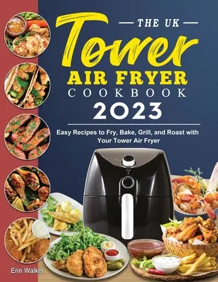 Das UK Tower Air Fryer Kochbuch 2023: Einfache Rezepte zum Frittieren, Backen, Grillen und Braten mit Ihrer Tower Air Fryer - The UK Tower Air Fryer Cookbook 2023: Easy Recipes to Fry, Bake, Grill, and Roast with Your Tower Air Fryer
