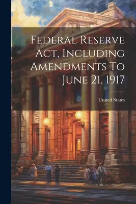 Federal Reserve Act, einschließlich der Änderungen bis zum 21. Juni 1917 - Federal Reserve Act, Including Amendments To June 21, 1917