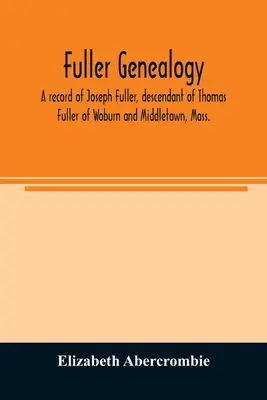 Fuller Genealogie; eine Aufzeichnung von Joseph Fuller, Nachkomme von Thomas Fuller von Woburn und Middletown, Mass. - Fuller genealogy; a record of Joseph Fuller, descendant of Thomas Fuller of Woburn and Middletown, Mass.