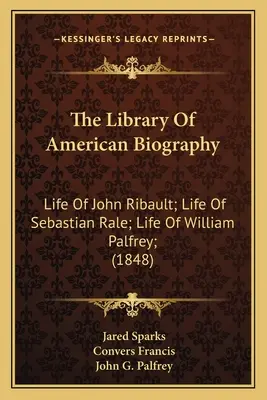 Die Bibliothek der amerikanischen Biographie: Leben von John Ribault; Leben von Sebastian Rale; Leben von William Palfrey; (1848) - The Library Of American Biography: Life Of John Ribault; Life Of Sebastian Rale; Life Of William Palfrey; (1848)