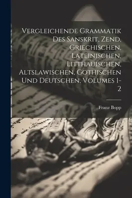 Vergleichende Grammatik Des Sanskrit, Zend, Griechischen, Lateinischen, Litthauischen, Altslawischen, Gothischen Und Deutschen, Bände 1-2 - Vergleichende Grammatik Des Sanskrit, Zend, Griechischen, Lateinischen, Litthauischen, Altslawischen, Gothischen Und Deutschen, Volumes 1-2