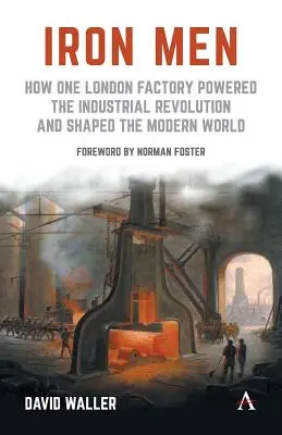 Iron Men: Wie eine Londoner Fabrik die industrielle Revolution ankurbelte und die moderne Welt formte - Iron Men: How One London Factory Powered the Industrial Revolution and Shaped the Modern World