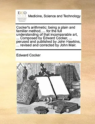 Cocker's Arithmetic: Being a Plain and Familiar Method, ... for the Full Understanding of That Incomparable Art, ... Zusammengestellt von Edward Coc - Cocker's Arithmetic: Being a Plain and Familiar Method, ... for the Full Understanding of That Incomparable Art, ... Composed by Edward Coc