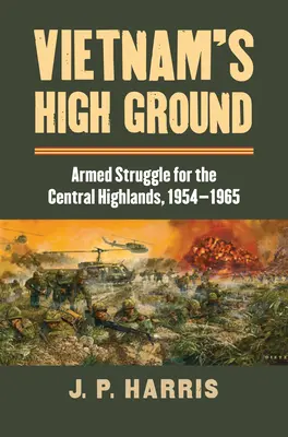 Vietnams Hochland: Der bewaffnete Kampf um das zentrale Hochland, 1954-1965 - Vietnam's High Ground: Armed Struggle for the Central Highlands, 1954-1965