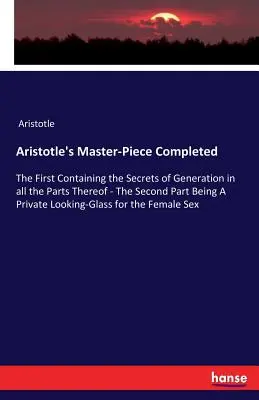 Aristoteles' Meisterwerk ist vollendet: Der erste Teil enthält die Geheimnisse der Zeugung in allen ihren Teilen - der zweite Teil ist eine private Betrachtung. - Aristotle's Master-Piece Completed: The First Containing the Secrets of Generation in all the Parts Thereof - The Second Part Being A Private Looking-