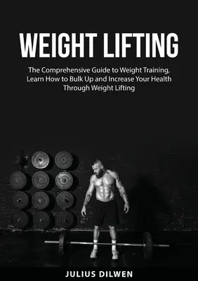 Gewichtheben: Der umfassende Leitfaden zum Gewichtstraining, Lernen Sie, wie Sie durch Gewichtheben an Masse gewinnen und Ihre Gesundheit verbessern können - Weight Lifting: The Comprehensive Guide to Weight Training, Learn How to Bulk Up and Increase Your Health Through Weight Lifting