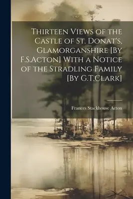 Dreizehn Ansichten des Schlosses von St. Donat's, Glamorganshire [Von F.S.Acton] Mit einer Notiz über die Familie Stradling [Von G.T.Clark] - Thirteen Views of the Castle of St. Donat's, Glamorganshire [By F.S.Acton] With a Notice of the Stradling Family [By G.T.Clark]