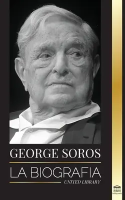 George Soros: Die Biografie eines umstrittenen Mannes; der Zusammenbruch der Finanzmärkte, die Ideen der offenen Gesellschaft und seine - George Soros: La biografa de un hombre controvertido; el colapso de los mercados financieros, las ideas de la sociedad abierta y su
