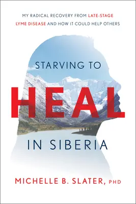 Hungern, um zu heilen in Sibirien: Meine radikale Genesung von der Lyme-Krankheit im Spätstadium und wie sie anderen helfen könnte - Starving to Heal in Siberia: My Radical Recovery from Late-Stage Lyme Disease and How It Could Help Others
