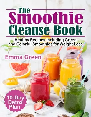 Das Smoothie Cleanse Buch: Gesunde Rezepte mit grünen und bunten Smoothies zum Abnehmen + 10-Tage-Entgiftungsplan - The Smoothie Cleanse Book: Healthy Recipes Including Green and Colorful Smoothies for Weight Loss +10 Day Detox Plan