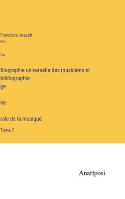 Universelle Musikerbiographie und Gesamtmusikerbibliographie: Band 7 - Biographie universelle des musiciens et bibliographie génèrale de la musique: Tome 7