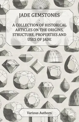 Jade-Edelsteine - Eine Sammlung historischer Artikel über Ursprung, Struktur, Eigenschaften und Verwendung von Jade - Jade Gemstones - A Collection of Historical Articles on the Origins, Structure, Properties and Uses of Jade