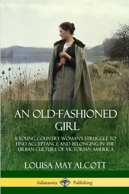 Ein altmodisches Mädchen: Der Kampf einer jungen Frau vom Lande um Akzeptanz und Zugehörigkeit in der städtischen Kultur des viktorianischen Amerika - An Old-Fashioned Girl: A Young Country Woman's Struggle to Find Acceptance and Belonging in the Urban Culture of Victorian America