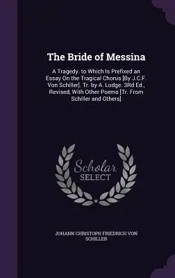 Die Braut von Messina: A Tragedy. Which Is Prefixed an Essay On the Tragical Chorus [By J.C.F. Von Schiller]. Tr. by A. Lodge. 3Rd Ed., Re - The Bride of Messina: A Tragedy. to Which Is Prefixed an Essay On the Tragical Chorus [By J.C.F. Von Schiller]. Tr. by A. Lodge. 3Rd Ed., Re