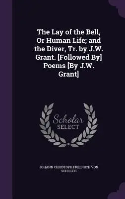 The Lay of the Bell, Or Human Life; und der Taucher, Tr. von J.W. Grant. [Gefolgt von] Gedichten [von J.W. Grant] - The Lay of the Bell, Or Human Life; and the Diver, Tr. by J.W. Grant. [Followed By] Poems [By J.W. Grant]
