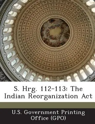 S. Hrg. 112-113: Der Indian Reorganization ACT (U. S. Government Printing Office (Gpo)) - S. Hrg. 112-113: The Indian Reorganization ACT (U. S. Government Printing Office (Gpo))