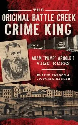 Der ursprüngliche Battle Creek Crime King: Adam Pump Arnolds abscheuliche Herrschaft - The Original Battle Creek Crime King: Adam Pump Arnold S Vile Reign