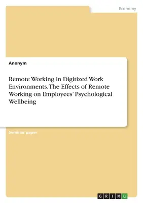 Fernarbeit in digitalisierten Arbeitsumgebungen. Die Auswirkungen von Fernarbeit auf das psychologische Wohlbefinden von Arbeitnehmern - Remote Working in Digitized Work Environments. The Effects of Remote Working on Employees' Psychological Wellbeing