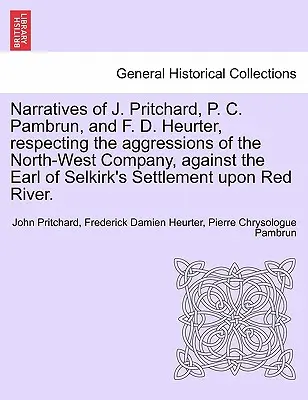 Erzählungen von J. Pritchard, P. C. Pambrun und F. D. Heurter über die Aggressionen der Nordwest-Kompanie gegen die Siedlung des Grafen von Selkirk - Narratives of J. Pritchard, P. C. Pambrun, and F. D. Heurter, Respecting the Aggressions of the North-West Company, Against the Earl of Selkirk's Sett