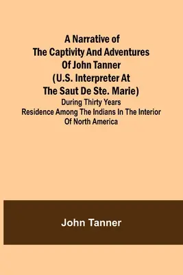 Ein Bericht über die Gefangenschaft und die Abenteuer von John Tanner (U.S. Dolmetscher am Saut de Ste. Marie); während seines dreißigjährigen Aufenthalts bei den Indianern - A Narrative of the Captivity and Adventures of John Tanner (U.S. Interpreter at the Saut de Ste. Marie); During Thirty Years Residence among the India