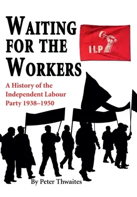 Waiting for the Workers: Eine Geschichte der Unabhängigen Arbeiterpartei 1938-1950 - Waiting for the Workers: A History of the Independent Labour Party 1938-1950