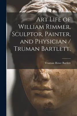 Kunstleben von William Rimmer, Bildhauer, Maler und Arzt / Truman Bartlett. - Art Life of William Rimmer, Sculptor, Painter, and Physician / Truman Bartlett.