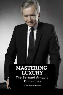 Den Luxus beherrschen: Die Chroniken von Bernard Arnault - Mastering Luxury: The Bernard Arnault Chronicles