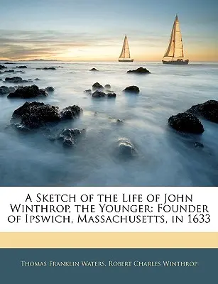Eine Skizze des Lebens von John Winthrop, dem Jüngeren: Gründer von Ipswich, Massachusetts, im Jahre 1633 - A Sketch of the Life of John Winthrop, the Younger: Founder of Ipswich, Massachusetts, in 1633