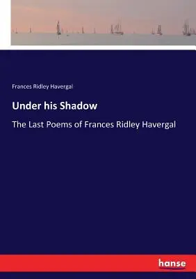 Unter seinem Schatten: Die letzten Gedichte von Frances Ridley Havergal - Under his Shadow: The Last Poems of Frances Ridley Havergal