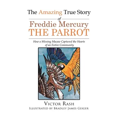 Die erstaunliche, wahre Geschichte von Freddie Mercury, dem Papagei: Wie ein vermisster Ara die Herzen einer ganzen Gemeinschaft eroberte - The Amazing True Story of Freddie Mercury The Parrot: How a Missing Macaw Captured the Hearts of an Entire Community