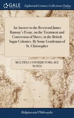 Eine Antwort auf den Aufsatz von Reverend James Ramsay über die Behandlung und Bekehrung von Sklaven in den britischen Zuckerkolonien. Von einem Gentleman aus St. Chr - An Answer to the Reverend James Ramsay's Essay, on the Treatment and Conversion of Slaves, in the British Sugar Colonies. By Some Gentleman of St. Chr