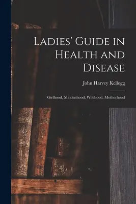 Ladies' Guide in Health and Disease: Mädchenzeit, Jungfräulichkeit, Ehefrauenzeit, Mutterschaft - Ladies' Guide in Health and Disease: Girlhood, Maidenhood, Wifehood, Motherhood