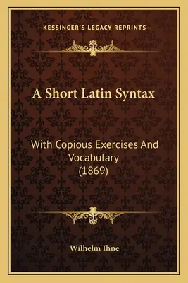 Eine kurze lateinische Syntax: Mit ausführlichen Übungen und Vokabeln (1869) - A Short Latin Syntax: With Copious Exercises And Vocabulary (1869)