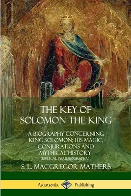 Der Schlüssel des Königs Salomo: Eine Biographie über König Salomo; seine Magie, Beschwörungen und mythische Geschichte - The Key of Solomon the King: A Biography Concerning King Solomon; His Magic, Conjurations and Mythical History