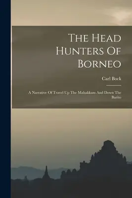 Die Kopfjäger von Borneo: Eine Reiseerzählung den Mahakkam hinauf und den Barito hinunter - The Head Hunters Of Borneo: A Narrative Of Travel Up The Mahakkam And Down The Barito