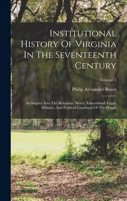 Institutionelle Geschichte von Virginia im siebzehnten Jahrhundert: Eine Untersuchung der religiösen, moralischen, erzieherischen, rechtlichen, militärischen und politischen Verhältnisse - Institutional History Of Virginia In The Seventeenth Century: An Inquiry Into The Religious, Moral, Educational, Legal, Military, And Political Condit