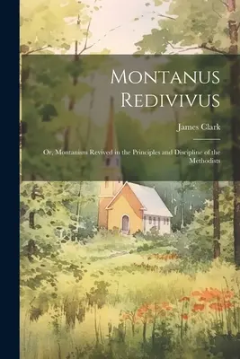 Montanus Redivivus: Oder: Der Montanismus wiederbelebt in den Grundsätzen und der Disziplin der Methodisten - Montanus Redivivus: Or, Montanism Revived in the Principles and Discipline of the Methodists