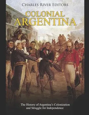 Koloniales Argentinien: Die Geschichte der Kolonisierung Argentiniens und des Kampfes um seine Unabhängigkeit - Colonial Argentina: The History of Argentina's Colonization and Struggle for Independence