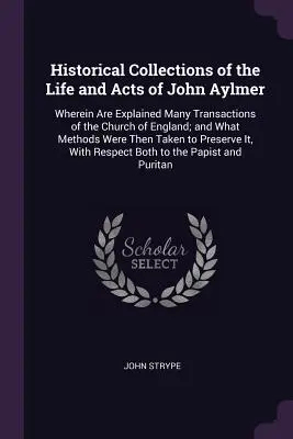 Historische Sammlungen des Lebens und der Taten von John Aylmer: Wherein Are Explained Many Transactions of the Church of England; and What Methods Were Th - Historical Collections of the Life and Acts of John Aylmer: Wherein Are Explained Many Transactions of the Church of England; and What Methods Were Th