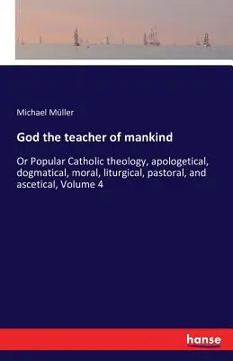 Gott der Lehrer der Menschheit: Oder populäre katholische Theologie, apologetisch, dogmatisch, moralisch, liturgisch, pastoral und asketisch, Band 4 - God the teacher of mankind: Or Popular Catholic theology, apologetical, dogmatical, moral, liturgical, pastoral, and ascetical, Volume 4