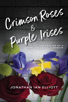 Karmesinrote Rosen und lila Schwertlilien: Die Heilung einer krisengeschüttelten Familie: Memoiren - Crimson Roses & Purple Irises: The Healing of a Family in Crisis: A Memoir