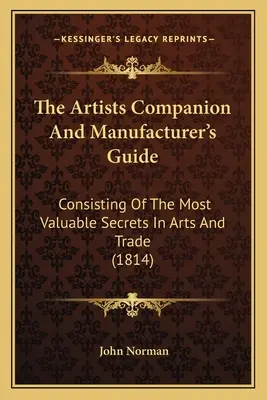 The Artists Companion And Manufacturer's Guide: Bestehend aus den wertvollsten Geheimnissen in Kunst und Handel (1814) - The Artists Companion And Manufacturer's Guide: Consisting Of The Most Valuable Secrets In Arts And Trade (1814)