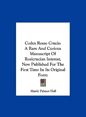 Codex Rosae Crucis: Ein seltenes und kurioses Manuskript von rosenkreuzerischem Interesse, jetzt zum ersten Mal in seiner ursprünglichen Form veröffentlicht - Codex Rosae Crucis: A Rare And Curious Manuscript Of Rosicrucian Interest, Now Published For The First Time In Its Original Form