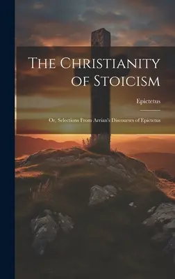 Das Christentum des Stoizismus: Oder, Auszüge aus Arrians Reden des Epiktetus - The Christianity of Stoicism: Or, Selections From Arrian's Discourses of Epictetus