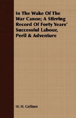 Im Kielwasser des Kriegskanus; Ein mitreißender Bericht über vierzig Jahre erfolgreicher Arbeit, Gefahren und Abenteuer - In The Wake Of The War Canoe; A Stirring Record Of Forty Years' Successful Labour, Peril & Adventure