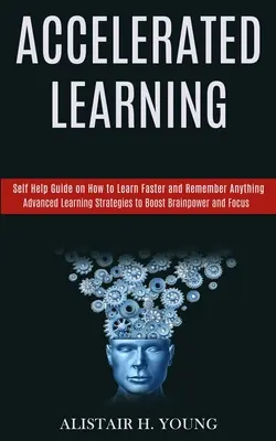 Beschleunigtes Lernen: Selbsthilfe-Ratgeber, wie Sie schneller lernen und sich alles merken können (Fortgeschrittene Lernstrategien zur Steigerung von Gehirnleistung und Konzentration) - Accelerated Learning: Self Help Guide on How to Learn Faster and Remember Anything (Advanced Learning Strategies to Boost Brainpower and Foc